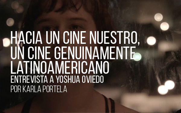 Hacia un cine nuestro, un cine genuinamente latinoamericano. Entrevista a Yoshua Oviedo